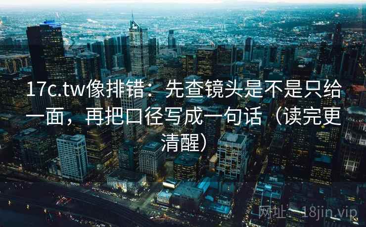 17c.tw像排错:先查镜头是不是只给一面,再把口径写成一句话(读完更清醒) 17c.tw像排错:先查镜头是不是只给一面,再把口径写成一句话(读完更清醒)