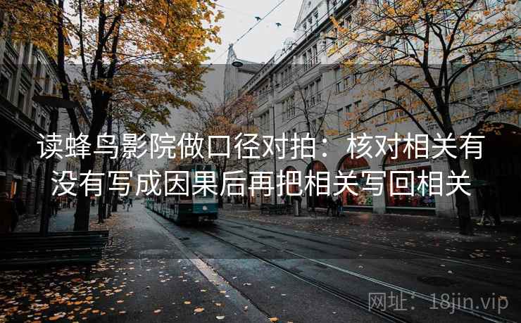 读蜂鸟影院做口径对拍:核对相关有没有写成因果后再把相关写回相关 读蜂鸟影院做口径对拍:核对相关有没有写成因果后再把相关写回相关