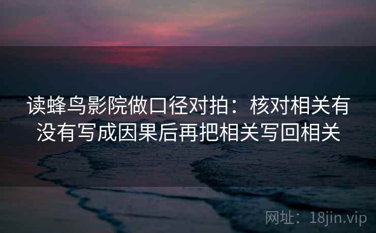 读蜂鸟影院做口径对拍:核对相关有没有写成因果后再把相关写回相关 读蜂鸟影院做口径对拍:核对相关有没有写成因果后再把相关写回相关