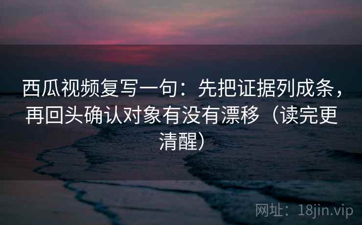 西瓜视频复写一句:先把证据列成条,再回头确认对象有没有漂移(读完更清醒) 西瓜视频复写一句:先把证据列成条,再回头确认对象有没有漂移(读完更清醒)