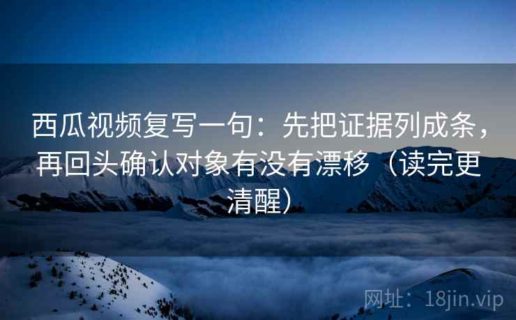 西瓜视频复写一句:先把证据列成条,再回头确认对象有没有漂移(读完更清醒) 西瓜视频复写一句:先把证据列成条,再回头确认对象有没有漂移(读完更清醒)