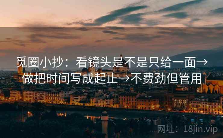 觅圈小抄:看镜头是不是只给一面→做把时间写成起止→不费劲但管用 觅圈小抄:看镜头是不是只给一面→做把时间写成起止→不费劲但管用