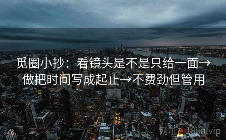 觅圈小抄:看镜头是不是只给一面→做把时间写成起止→不费劲但管用 觅圈小抄:看镜头是不是只给一面→做把时间写成起止→不费劲但管用