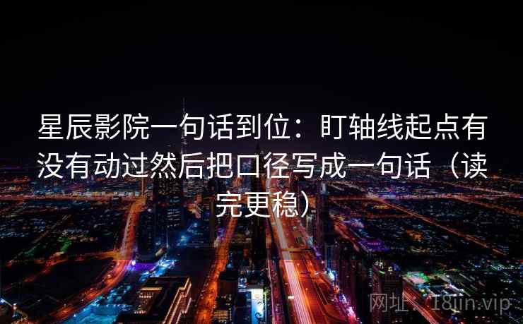 星辰影院一句话到位:盯轴线起点有没有动过然后把口径写成一句话(读完更稳) 星辰影院一句话到位:盯轴线起点有没有动过然后把口径写成一句话(读完更稳)