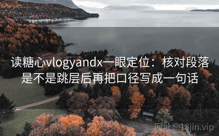 读糖心vlogyandx一眼定位:核对段落是不是跳层后再把口径写成一句话 读糖心vlogyandx一眼定位:核对段落是不是跳层后再把口径写成一句话