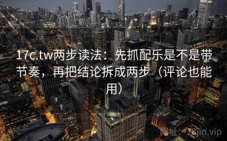 17c.tw两步读法:先抓配乐是不是带节奏,再把结论拆成两步(评论也能用) 17c.tw两步读法:先抓配乐是不是带节奏,再把结论拆成两步(评论也能用)