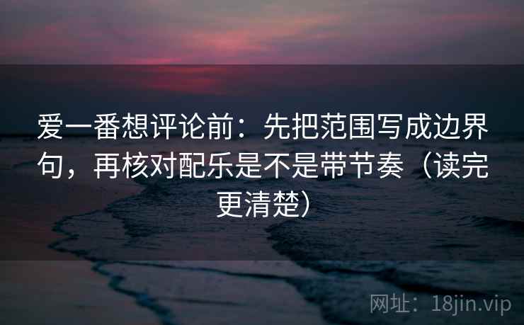 爱一番想评论前:先把范围写成边界句,再核对配乐是不是带节奏(读完更清楚) 爱一番想评论前:先把范围写成边界句,再核对配乐是不是带节奏(读完更清楚)