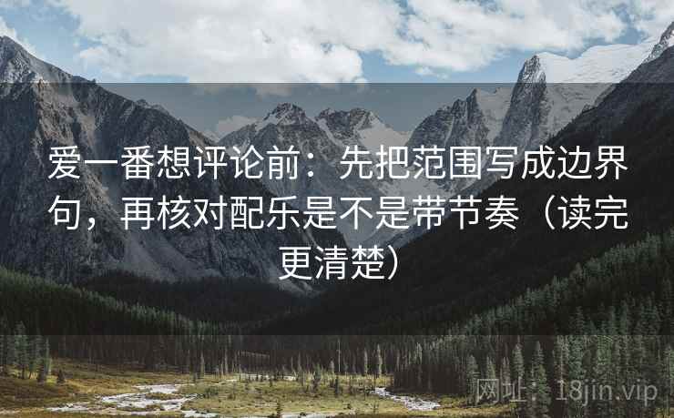 爱一番想评论前:先把范围写成边界句,再核对配乐是不是带节奏(读完更清楚) 爱一番想评论前:先把范围写成边界句,再核对配乐是不是带节奏(读完更清楚)