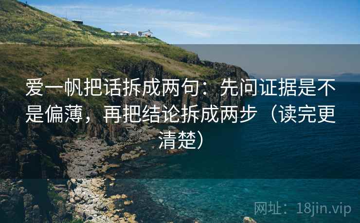 爱一帆把话拆成两句:先问证据是不是偏薄,再把结论拆成两步(读完更清楚) 爱一帆把话拆成两句:先问证据是不是偏薄,再把结论拆成两步(读完更清楚)