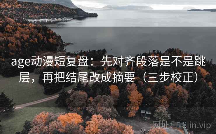 age动漫短复盘:先对齐段落是不是跳层,再把结尾改成摘要(三步校正) age动漫短复盘:先对齐段落是不是跳层,再把结尾改成摘要(三步校正)
