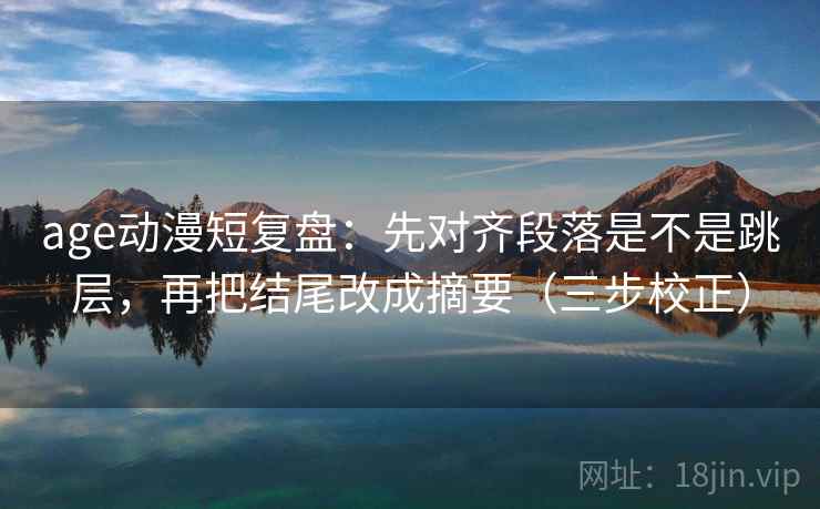 age动漫短复盘:先对齐段落是不是跳层,再把结尾改成摘要(三步校正) age动漫短复盘:先对齐段落是不是跳层,再把结尾改成摘要(三步校正)