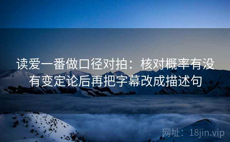 读爱一番做口径对拍:核对概率有没有变定论后再把字幕改成描述句 读爱一番做口径对拍:核对概率有没有变定论后再把字幕改成描述句
