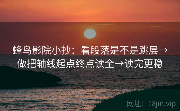 蜂鸟影院小抄:看段落是不是跳层→做把轴线起点终点读全→读完更稳 蜂鸟影院小抄:看段落是不是跳层→做把轴线起点终点读全→读完更稳