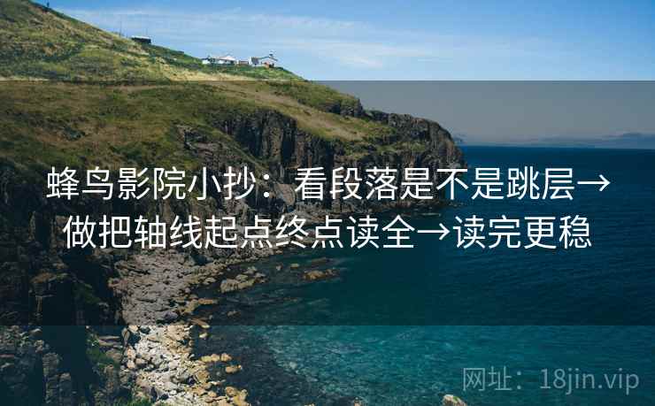 蜂鸟影院小抄:看段落是不是跳层→做把轴线起点终点读全→读完更稳 蜂鸟影院小抄:看段落是不是跳层→做把轴线起点终点读全→读完更稳