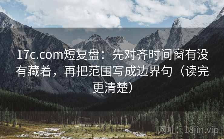 17c.com短复盘:先对齐时间窗有没有藏着,再把范围写成边界句(读完更清楚) 17c.com短复盘:先对齐时间窗有没有藏着,再把范围写成边界句(读完更清楚)