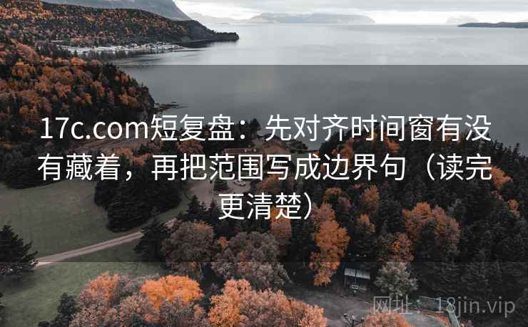 17c.com短复盘:先对齐时间窗有没有藏着,再把范围写成边界句(读完更清楚) 17c.com短复盘:先对齐时间窗有没有藏着,再把范围写成边界句(读完更清楚)