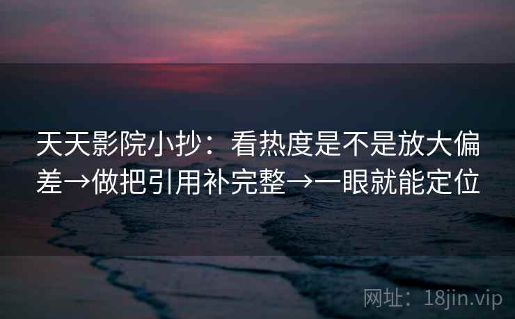 天天影院小抄:看热度是不是放大偏差→做把引用补完整→一眼就能定位 天天影院小抄:看热度是不是放大偏差→做把引用补完整→一眼就能定位