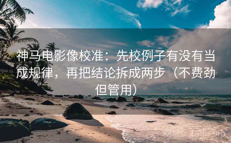 神马电影像校准:先校例子有没有当成规律,再把结论拆成两步(不费劲但管用) 神马电影像校准:先校例子有没有当成规律,再把结论拆成两步(不费劲但管用)
