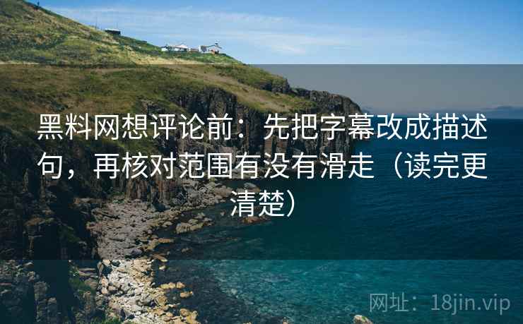 黑料网想评论前:先把字幕改成描述句,再核对范围有没有滑走(读完更清楚) 黑料网想评论前:先把字幕改成描述句,再核对范围有没有滑走(读完更清楚)