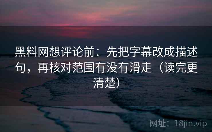 黑料网想评论前:先把字幕改成描述句,再核对范围有没有滑走(读完更清楚) 黑料网想评论前:先把字幕改成描述句,再核对范围有没有滑走(读完更清楚)