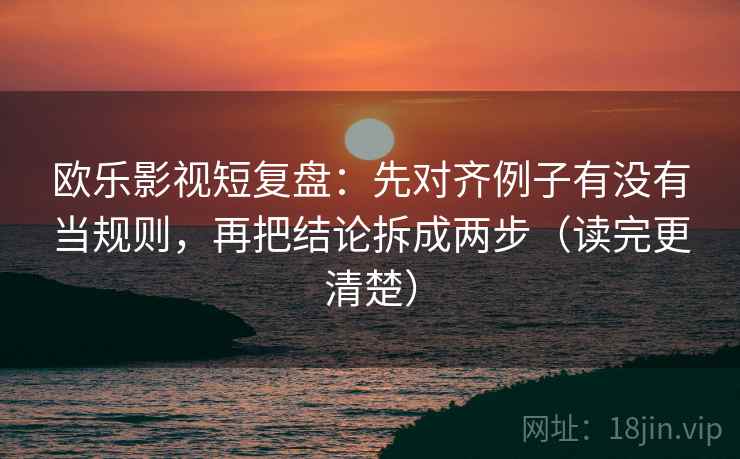 欧乐影视短复盘:先对齐例子有没有当规则,再把结论拆成两步(读完更清楚) 欧乐影视短复盘:先对齐例子有没有当规则,再把结论拆成两步(读完更清楚)