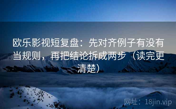 欧乐影视短复盘:先对齐例子有没有当规则,再把结论拆成两步(读完更清楚) 欧乐影视短复盘:先对齐例子有没有当规则,再把结论拆成两步(读完更清楚)