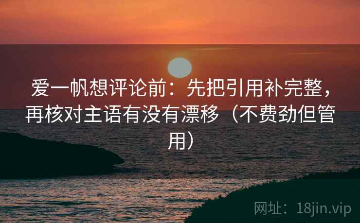 爱一帆想评论前:先把引用补完整,再核对主语有没有漂移(不费劲但管用) 爱一帆想评论前:先把引用补完整,再核对主语有没有漂移(不费劲但管用)