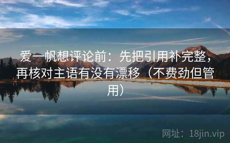 爱一帆想评论前:先把引用补完整,再核对主语有没有漂移(不费劲但管用) 爱一帆想评论前:先把引用补完整,再核对主语有没有漂移(不费劲但管用)
