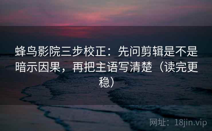 蜂鸟影院三步校正:先问剪辑是不是暗示因果,再把主语写清楚(读完更稳) 蜂鸟影院三步校正:先问剪辑是不是暗示因果,再把主语写清楚(读完更稳)
