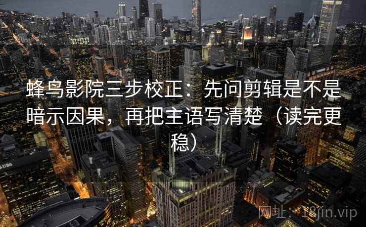 蜂鸟影院三步校正:先问剪辑是不是暗示因果,再把主语写清楚(读完更稳) 蜂鸟影院三步校正:先问剪辑是不是暗示因果,再把主语写清楚(读完更稳)