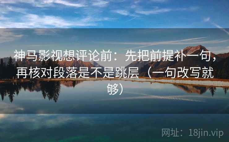 神马影视想评论前:先把前提补一句,再核对段落是不是跳层(一句改写就够) 神马影视想评论前:先把前提补一句,再核对段落是不是跳层(一句改写就够)