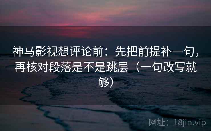 神马影视想评论前:先把前提补一句,再核对段落是不是跳层(一句改写就够) 神马影视想评论前:先把前提补一句,再核对段落是不是跳层(一句改写就够)