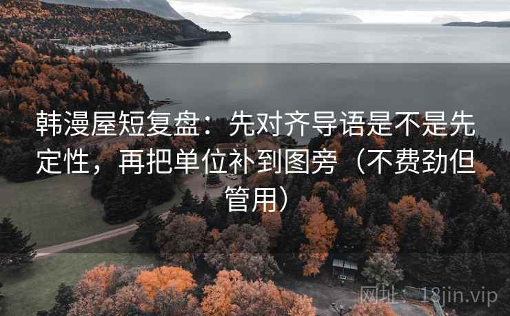 韩漫屋短复盘:先对齐导语是不是先定性,再把单位补到图旁(不费劲但管用) 韩漫屋短复盘:先对齐导语是不是先定性,再把单位补到图旁(不费劲但管用)