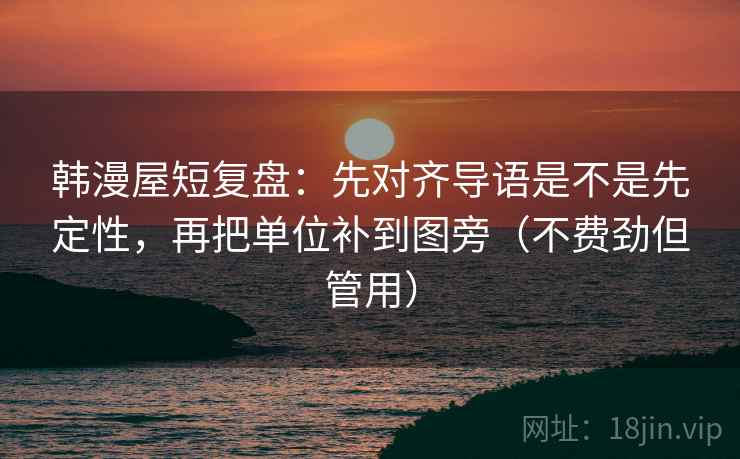韩漫屋短复盘:先对齐导语是不是先定性,再把单位补到图旁(不费劲但管用) 韩漫屋短复盘:先对齐导语是不是先定性,再把单位补到图旁(不费劲但管用)