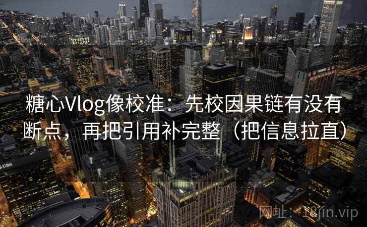 糖心Vlog像校准:先校因果链有没有断点,再把引用补完整(把信息拉直) 糖心Vlog像校准:先校因果链有没有断点,再把引用补完整(把信息拉直)