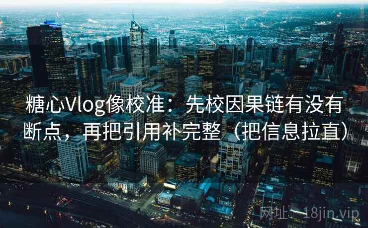 糖心Vlog像校准:先校因果链有没有断点,再把引用补完整(把信息拉直) 糖心Vlog像校准:先校因果链有没有断点,再把引用补完整(把信息拉直)