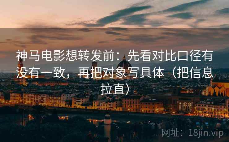 神马电影想转发前:先看对比口径有没有一致,再把对象写具体(把信息拉直) 神马电影想转发前:先看对比口径有没有一致,再把对象写具体(把信息拉直)