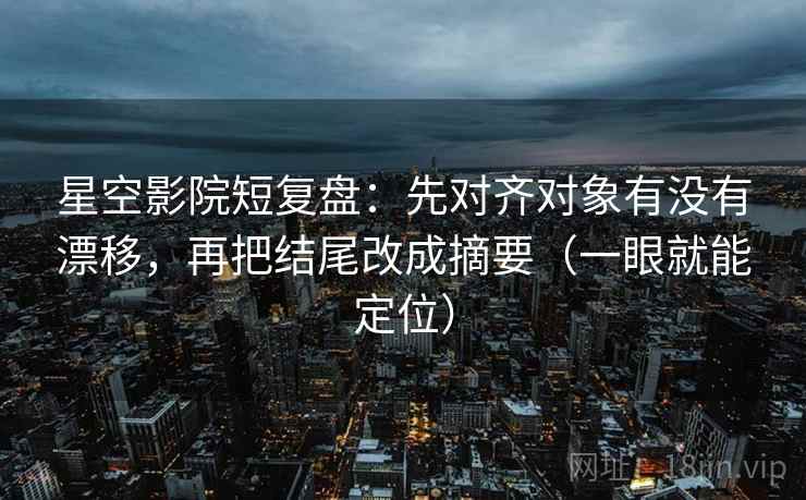 星空影院短复盘:先对齐对象有没有漂移,再把结尾改成摘要(一眼就能定位) 星空影院短复盘:先对齐对象有没有漂移,再把结尾改成摘要(一眼就能定位)