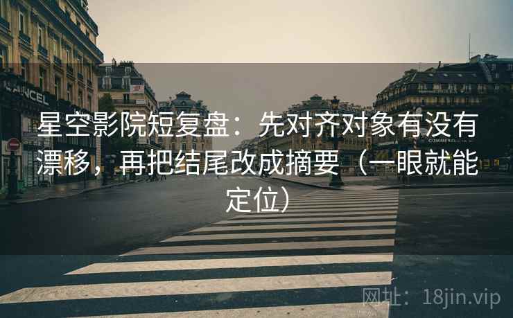 星空影院短复盘:先对齐对象有没有漂移,再把结尾改成摘要(一眼就能定位) 星空影院短复盘:先对齐对象有没有漂移,再把结尾改成摘要(一眼就能定位)