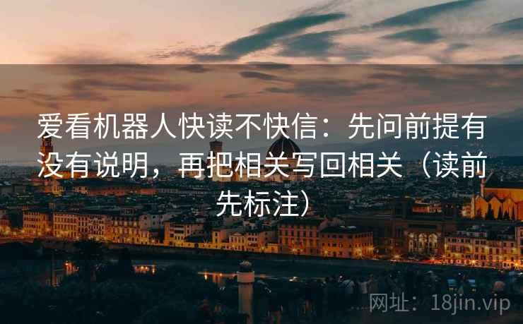 爱看机器人快读不快信:先问前提有没有说明,再把相关写回相关(读前先标注) 爱看机器人快读不快信:先问前提有没有说明,再把相关写回相关(读前先标注)