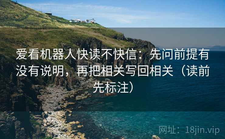 爱看机器人快读不快信:先问前提有没有说明,再把相关写回相关(读前先标注) 爱看机器人快读不快信:先问前提有没有说明,再把相关写回相关(读前先标注)