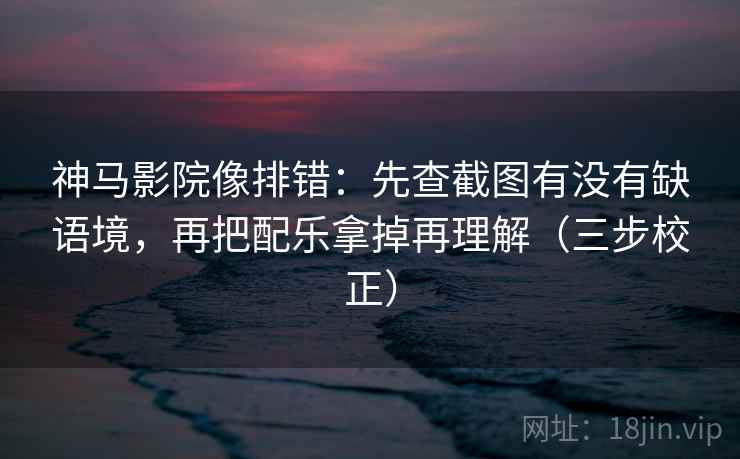 神马影院像排错:先查截图有没有缺语境,再把配乐拿掉再理解(三步校正) 神马影院像排错:先查截图有没有缺语境,再把配乐拿掉再理解(三步校正)