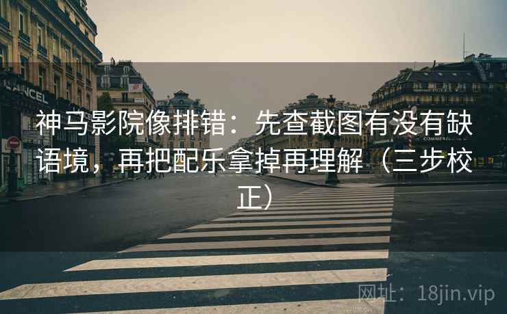 神马影院像排错:先查截图有没有缺语境,再把配乐拿掉再理解(三步校正) 神马影院像排错:先查截图有没有缺语境,再把配乐拿掉再理解(三步校正)