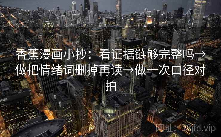 香蕉漫画小抄:看证据链够完整吗→做把情绪词删掉再读→做一次口径对拍 香蕉漫画小抄:看证据链够完整吗→做把情绪词删掉再读→做一次口径对拍