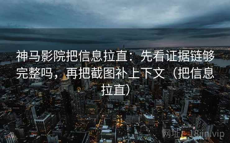 神马影院把信息拉直:先看证据链够完整吗,再把截图补上下文(把信息拉直) 神马影院把信息拉直:先看证据链够完整吗,再把截图补上下文(把信息拉直)