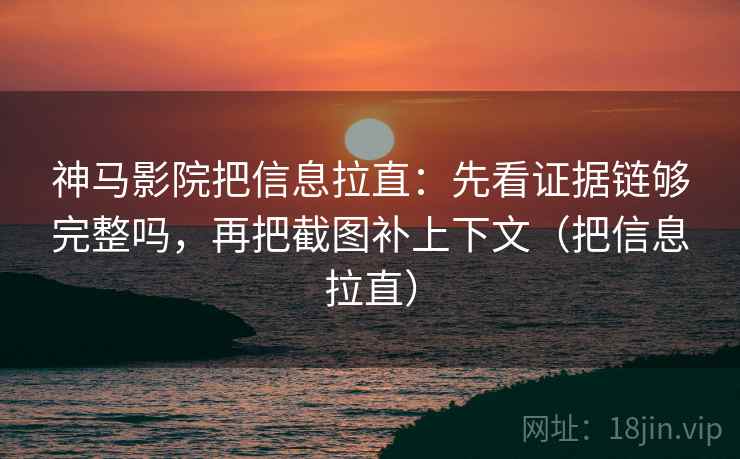 神马影院把信息拉直:先看证据链够完整吗,再把截图补上下文(把信息拉直) 神马影院把信息拉直:先看证据链够完整吗,再把截图补上下文(把信息拉直)