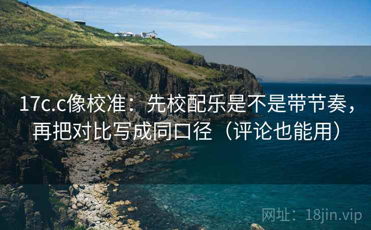 17c.c像校准:先校配乐是不是带节奏,再把对比写成同口径(评论也能用) 17c.c像校准:先校配乐是不是带节奏,再把对比写成同口径(评论也能用)