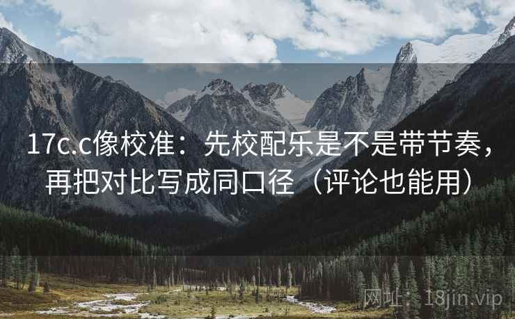 17c.c像校准:先校配乐是不是带节奏,再把对比写成同口径(评论也能用) 17c.c像校准:先校配乐是不是带节奏,再把对比写成同口径(评论也能用)