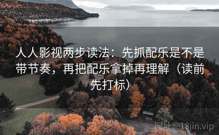 人人影视两步读法:先抓配乐是不是带节奏,再把配乐拿掉再理解(读前先打标) 人人影视两步读法:先抓配乐是不是带节奏,再把配乐拿掉再理解(读前先打标)