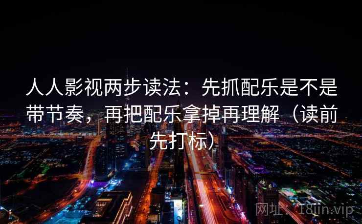 人人影视两步读法:先抓配乐是不是带节奏,再把配乐拿掉再理解(读前先打标) 人人影视两步读法:先抓配乐是不是带节奏,再把配乐拿掉再理解(读前先打标)